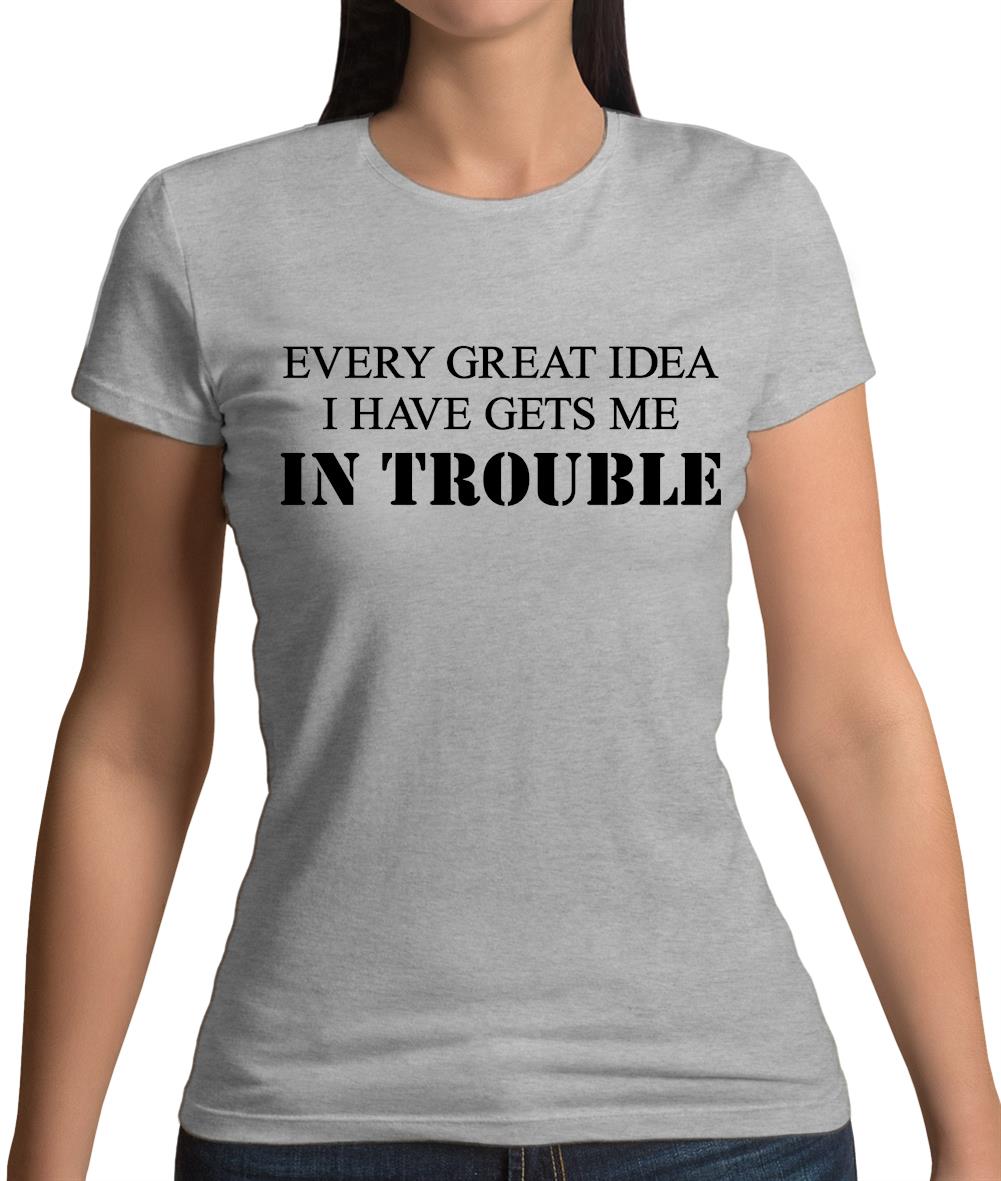 Every Great Idea I Have Gets Me In Trouble Womens T-Shirt Every Great Idea I Have Gets Me In Trouble Womens T-Shirt