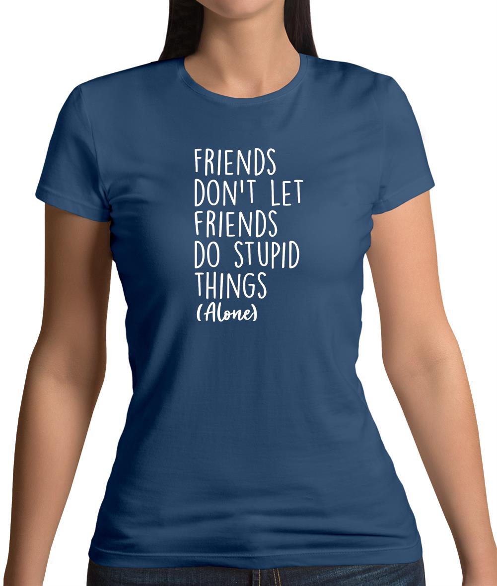 Friends Don't Let Friends Do Stupid Things Alone Womens T-Shirt Friends Don't Let Friends Do Stupid Things Alone Womens T-Shirt