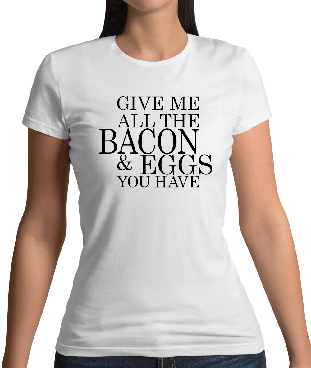 Give Me All The Bacon And Eggs You Have Womens T-Shirt Give Me All The Bacon And Eggs You Have Womens T-Shirt
