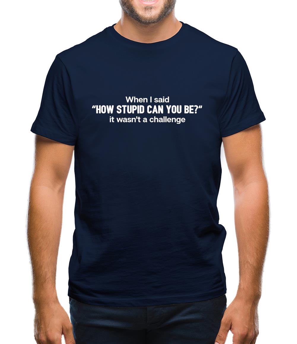 How Stupid Can You Be Mens T-Shirt How Stupid Can You Be Mens T-Shirt