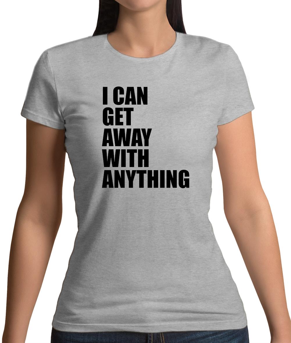 I Can Get Away With Anything Womens T-Shirt I Can Get Away With Anything Womens T-Shirt