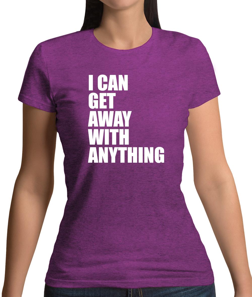 I Can Get Away With Anything Womens T-Shirt I Can Get Away With Anything Womens T-Shirt