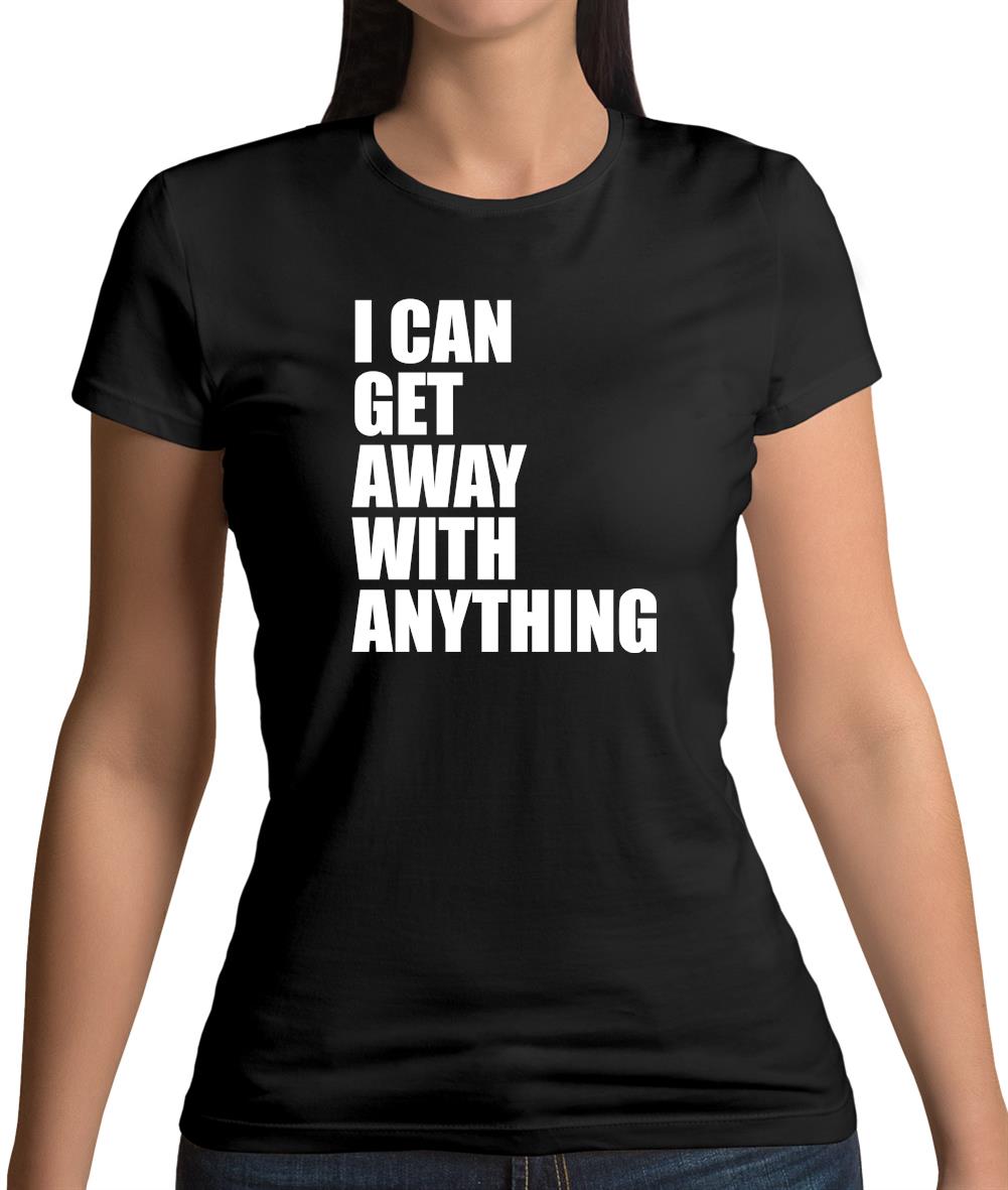 I Can Get Away With Anything Womens T-Shirt I Can Get Away With Anything Womens T-Shirt