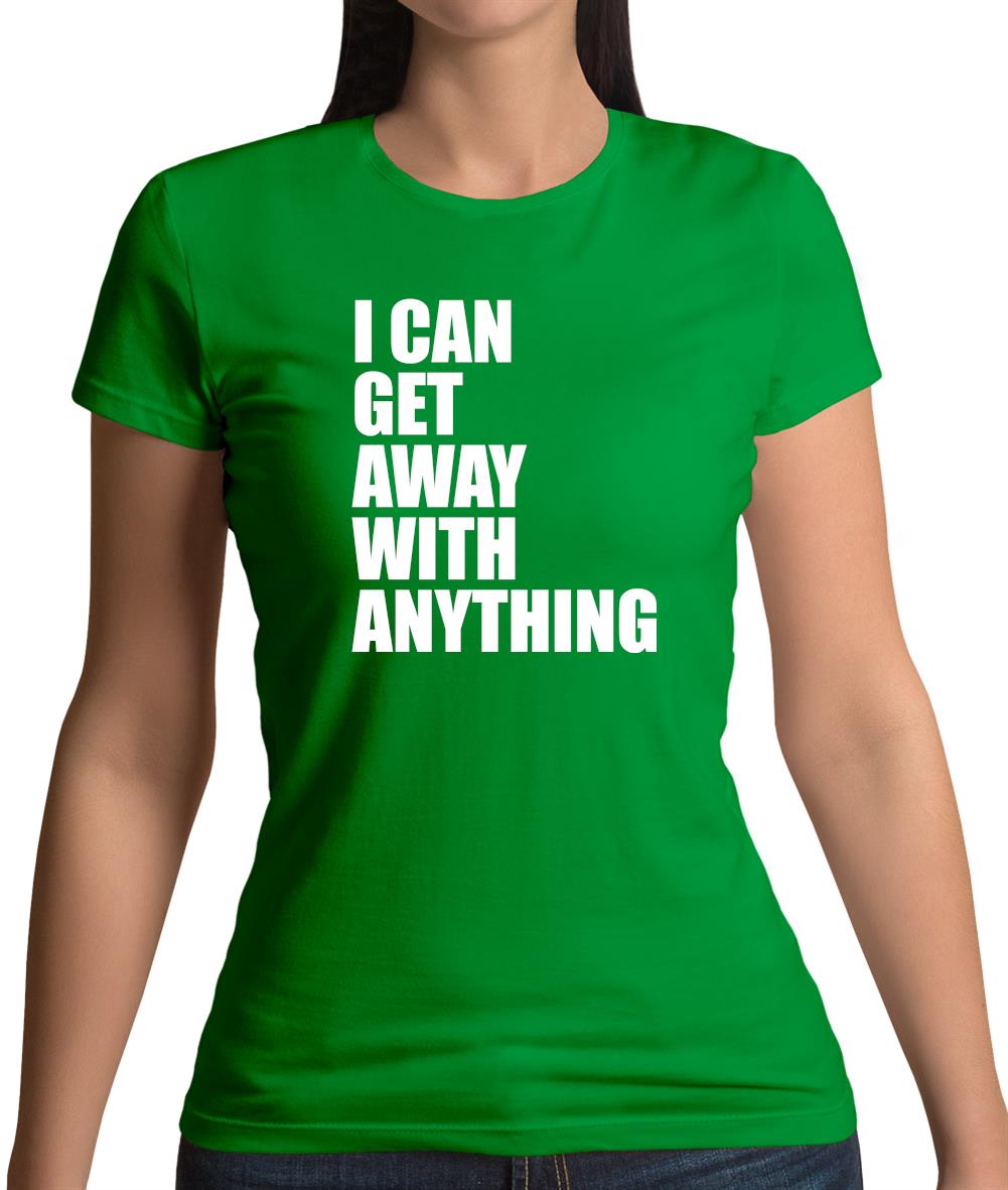 I Can Get Away With Anything Womens T-Shirt I Can Get Away With Anything Womens T-Shirt