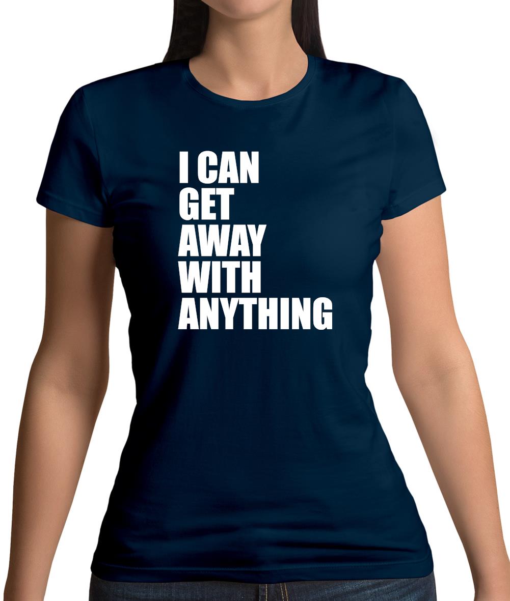 I Can Get Away With Anything Womens T-Shirt I Can Get Away With Anything Womens T-Shirt