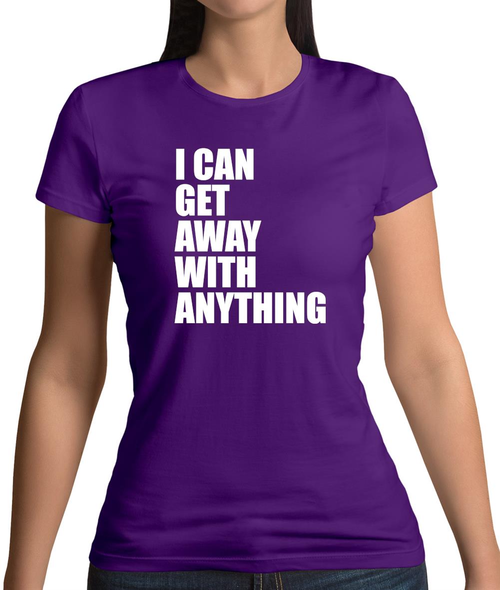 I Can Get Away With Anything Womens T-Shirt I Can Get Away With Anything Womens T-Shirt