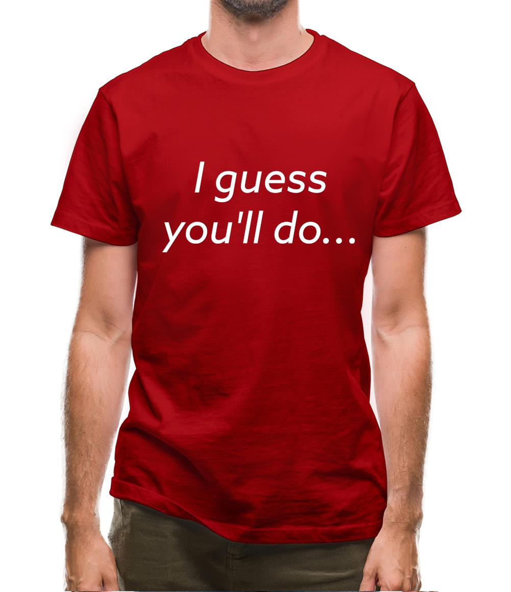 I Guess You'Ll Do Mens T-Shirt I Guess You'Ll Do Mens T-Shirt