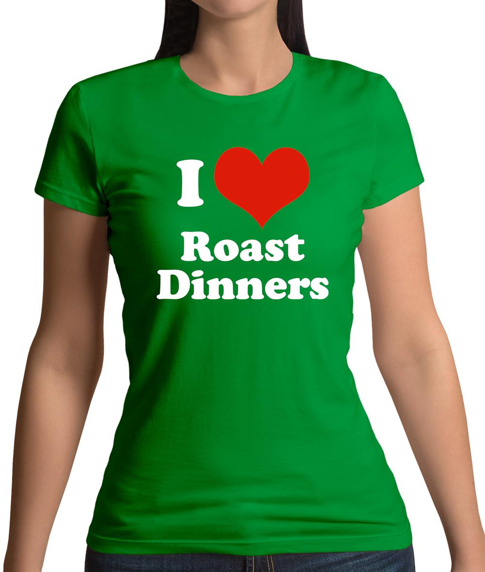 I Love Roast Dinners Womens T-Shirt I Love Roast Dinners Womens T-Shirt