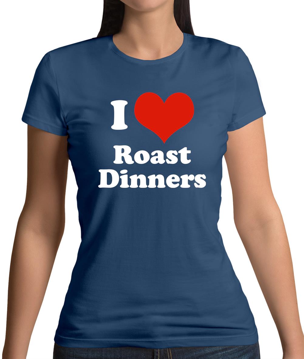 I Love Roast Dinners Womens T-Shirt I Love Roast Dinners Womens T-Shirt