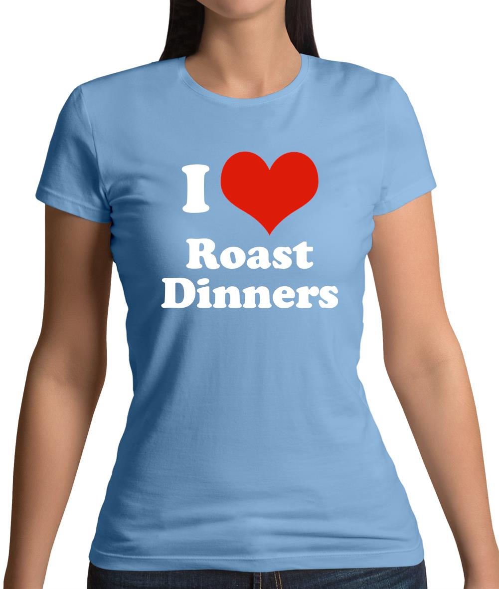 I Love Roast Dinners Womens T-Shirt I Love Roast Dinners Womens T-Shirt