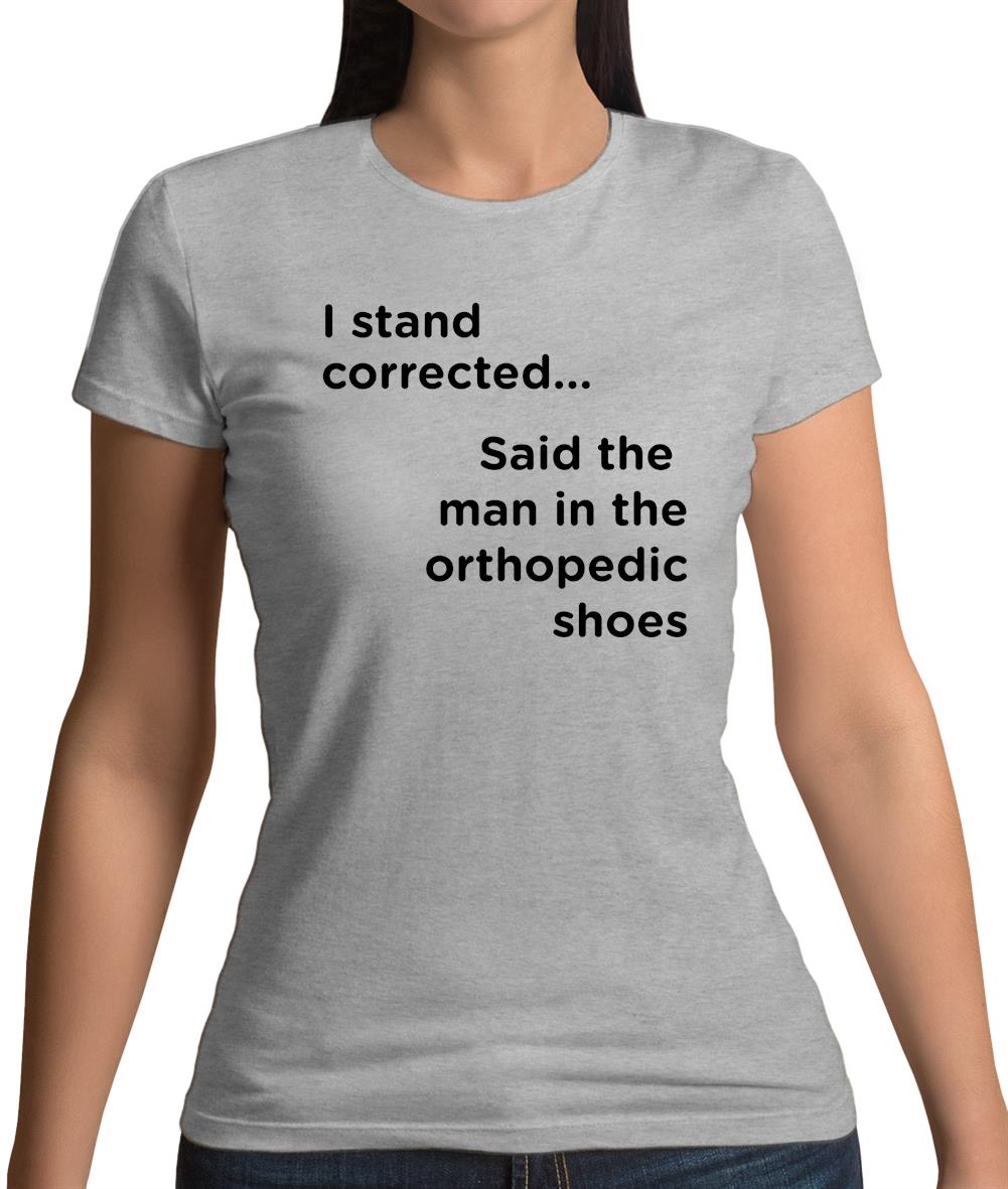 I Stand Corrected Said The Man In The Orthopedic Shoes Womens T-Shirt I Stand Corrected Said The Man In The Orthopedic Shoes Womens T-Shirt
