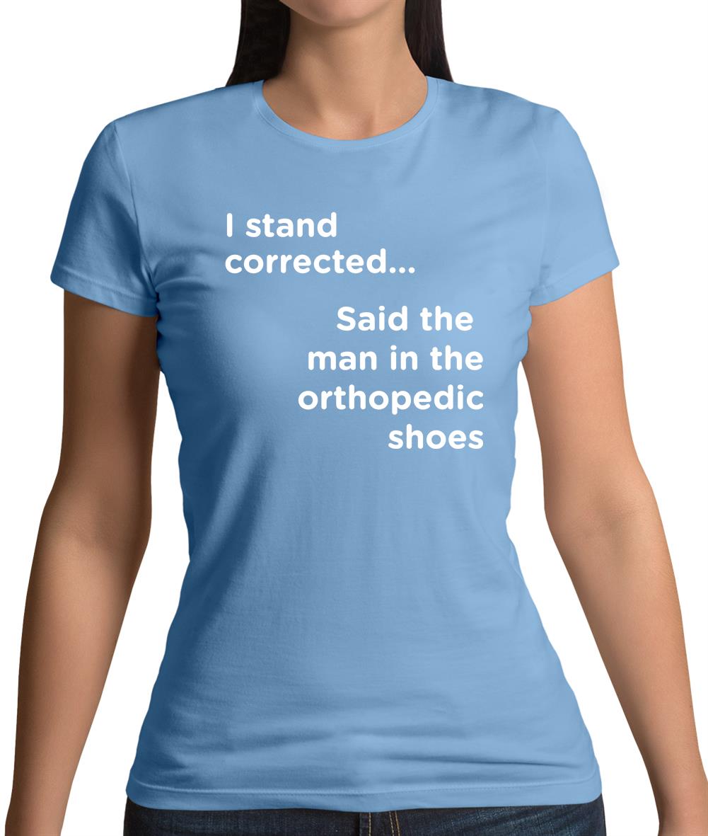 I Stand Corrected Said The Man In The Orthopedic Shoes Womens T-Shirt I Stand Corrected Said The Man In The Orthopedic Shoes Womens T-Shirt