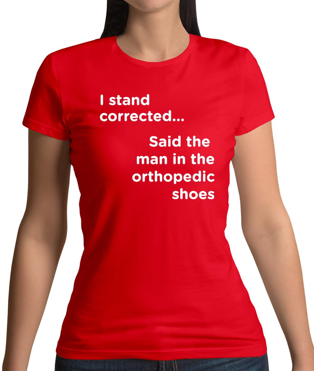 I Stand Corrected Said The Man In The Orthopedic Shoes Womens T-Shirt I Stand Corrected Said The Man In The Orthopedic Shoes Womens T-Shirt