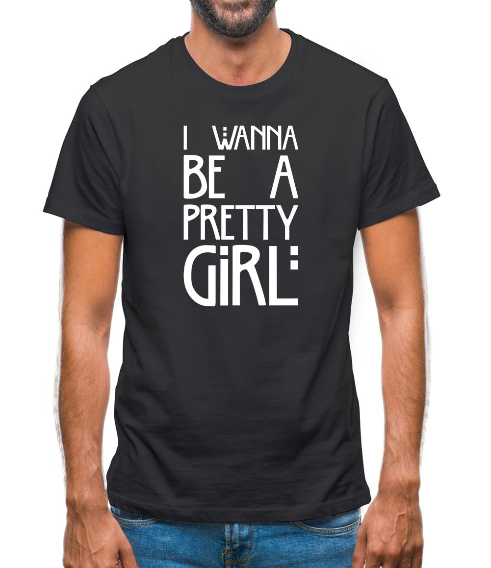 I Wanna Be A Pretty Girl Mens T-Shirt I Wanna Be A Pretty Girl Mens T-Shirt