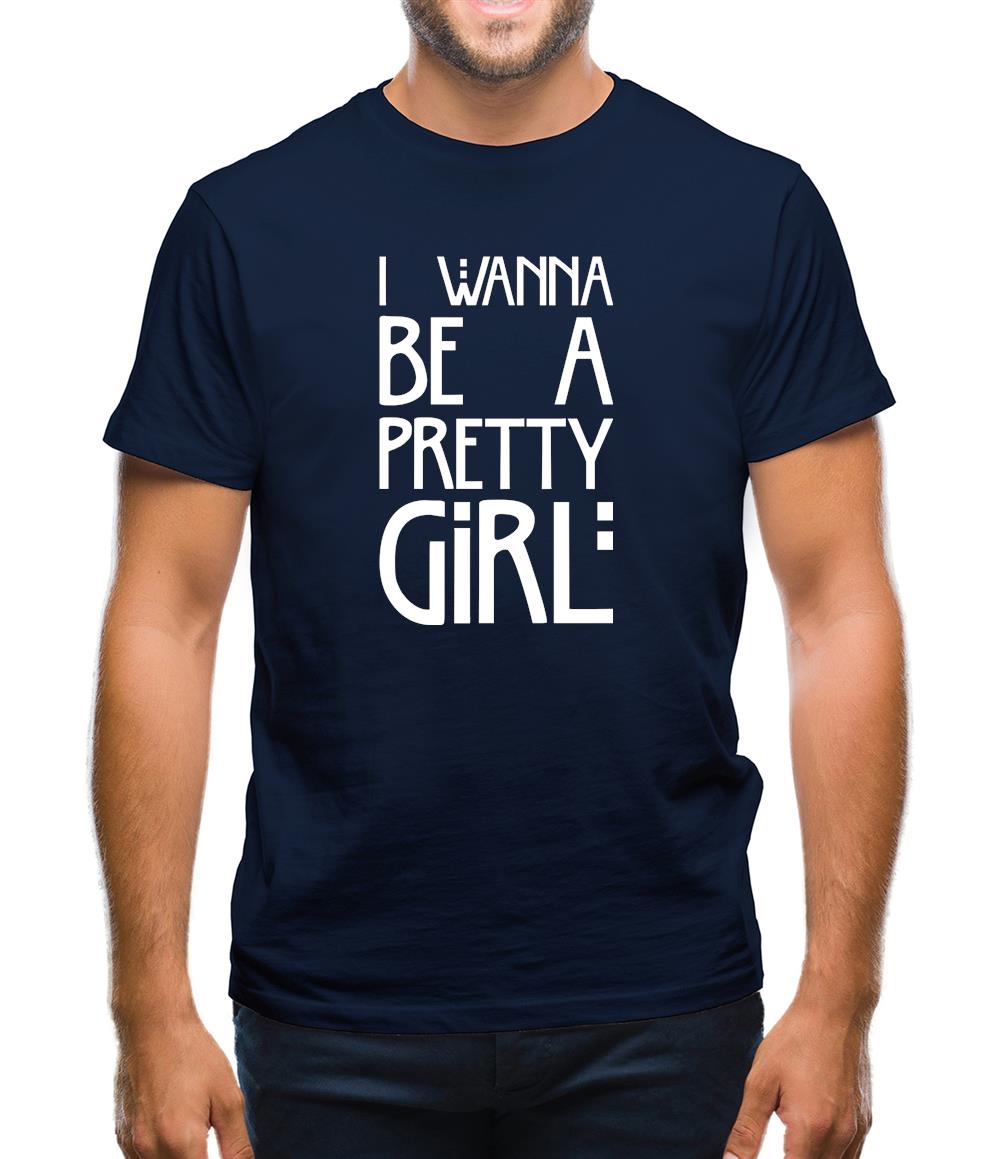 I Wanna Be A Pretty Girl Mens T-Shirt I Wanna Be A Pretty Girl Mens T-Shirt