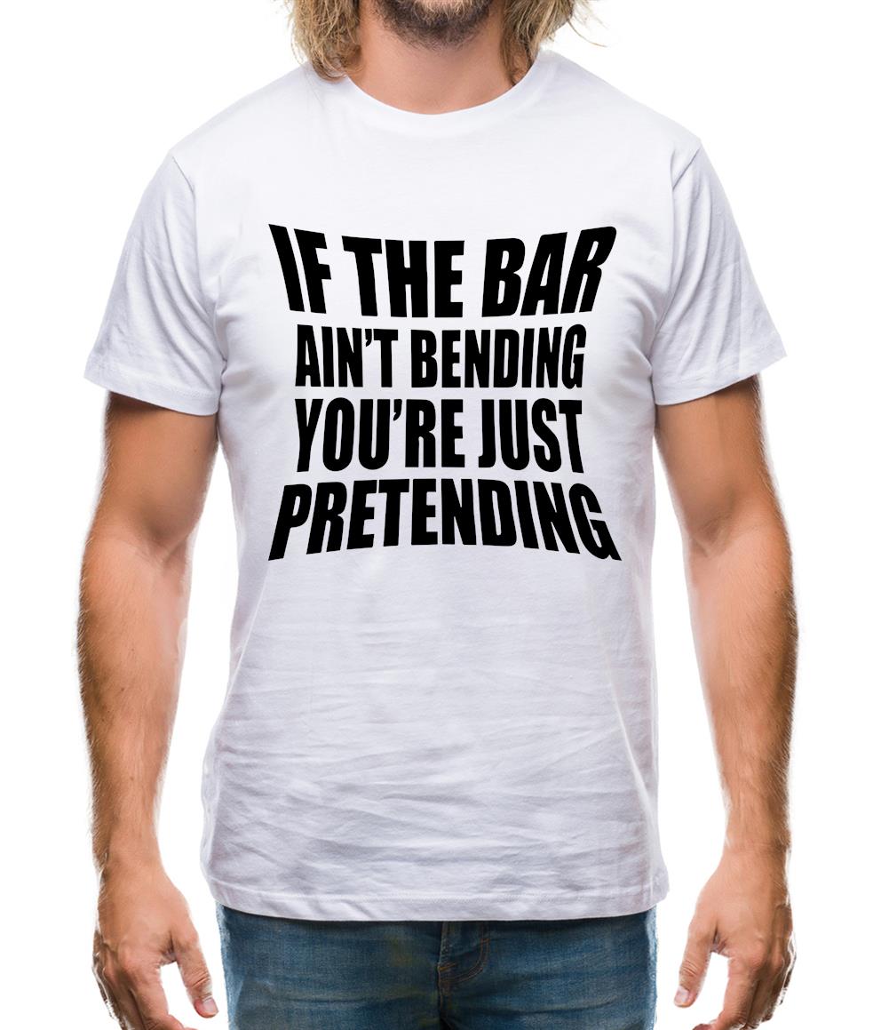 If The Bar Ain'T Bending You'Re Just Pretending Mens T-Shirt If The Bar Ain'T Bending You'Re Just Pretending Mens T-Shirt