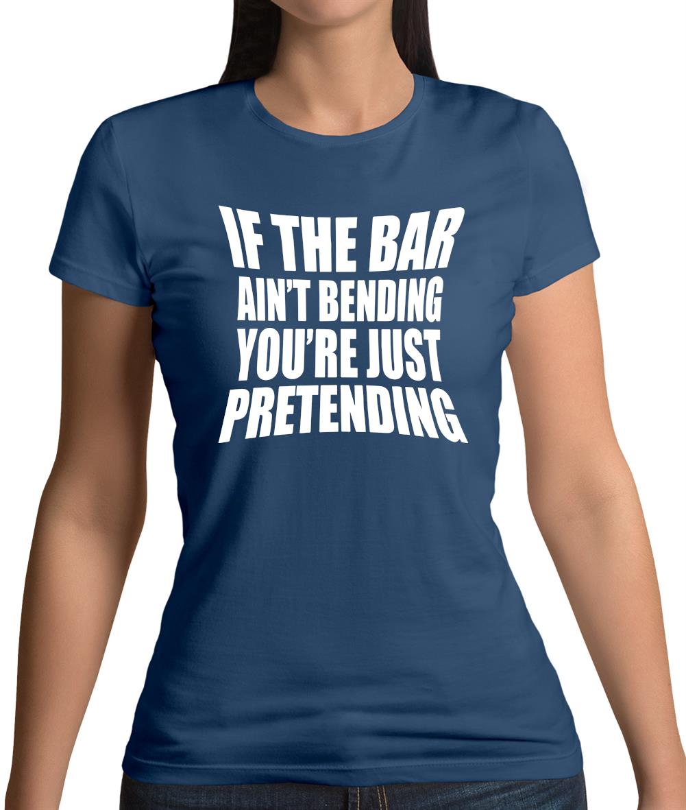 If The Bar Ain'T Bending You'Re Just Pretending Womens T-Shirt If The Bar Ain'T Bending You'Re Just Pretending Womens T-Shirt