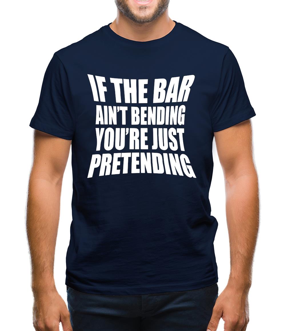 If The Bar Ain'T Bending You'Re Just Pretending Mens T-Shirt If The Bar Ain'T Bending You'Re Just Pretending Mens T-Shirt