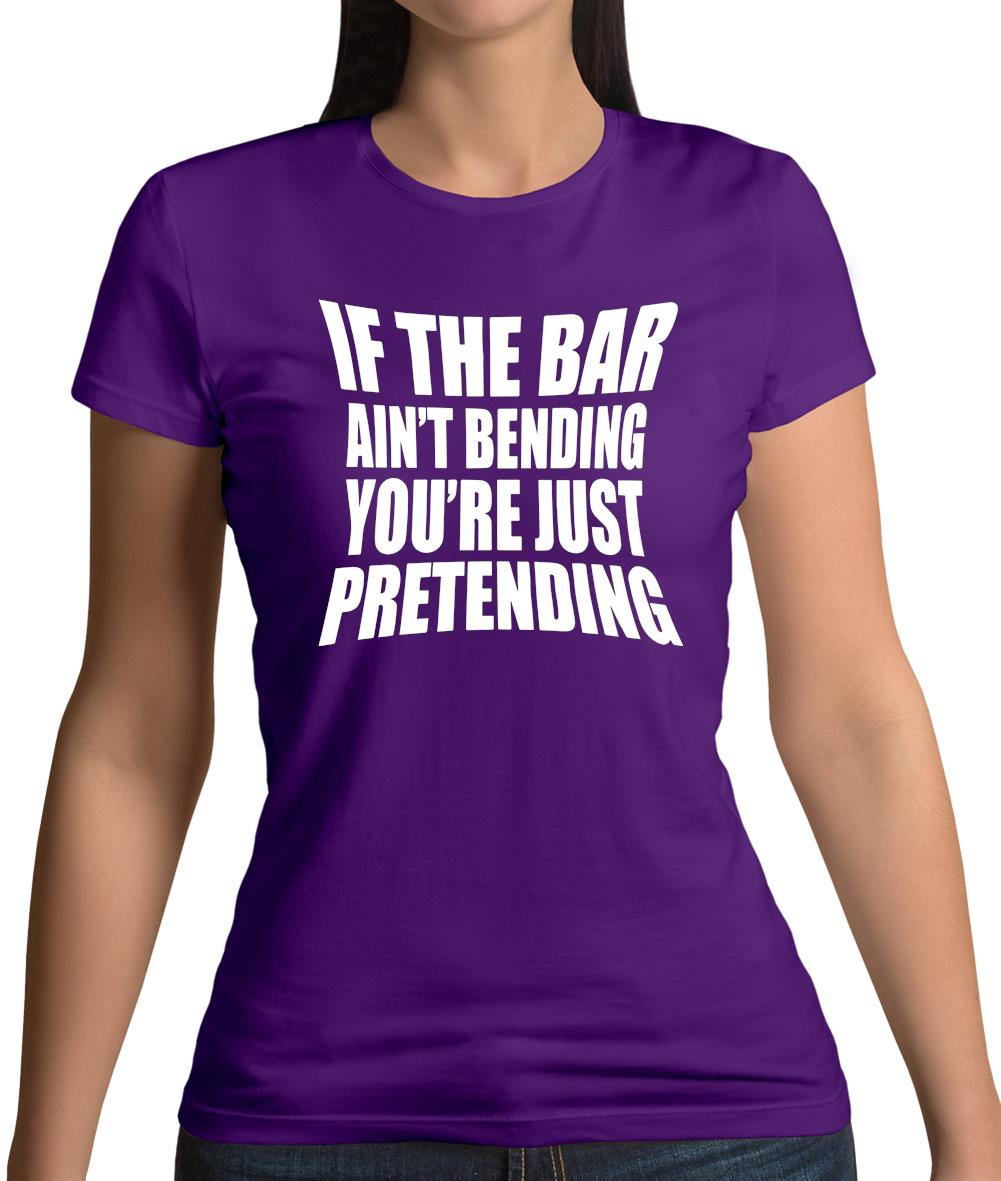 If The Bar Ain'T Bending You'Re Just Pretending Womens T-Shirt If The Bar Ain'T Bending You'Re Just Pretending Womens T-Shirt