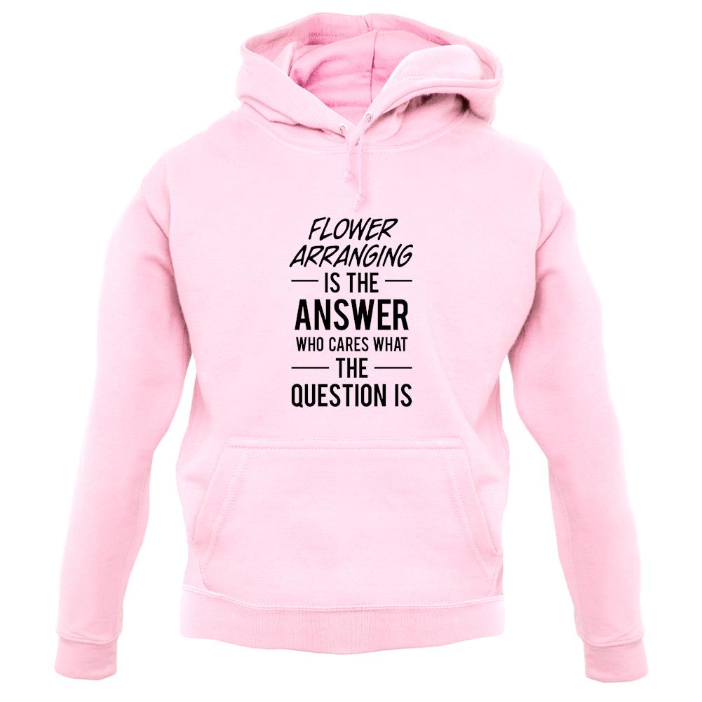 Flower Arranging Is The Answer unisex hoodie Flower Arranging Is The Answer unisex hoodie