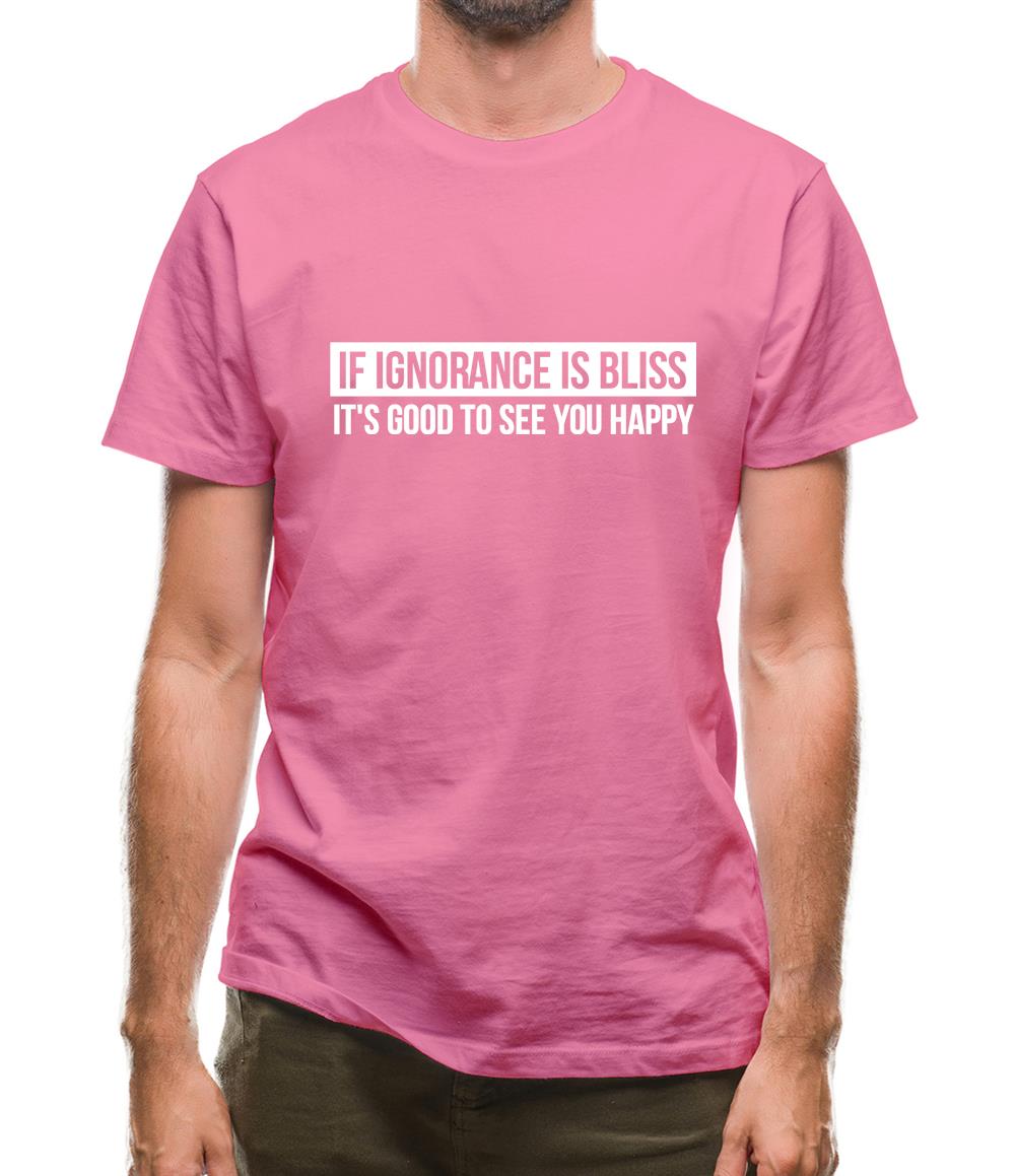 If Ignorance is Bliss, It's good to see you Happy Mens T-Shirt If Ignorance is Bliss, It's good to see you Happy Mens T-Shirt