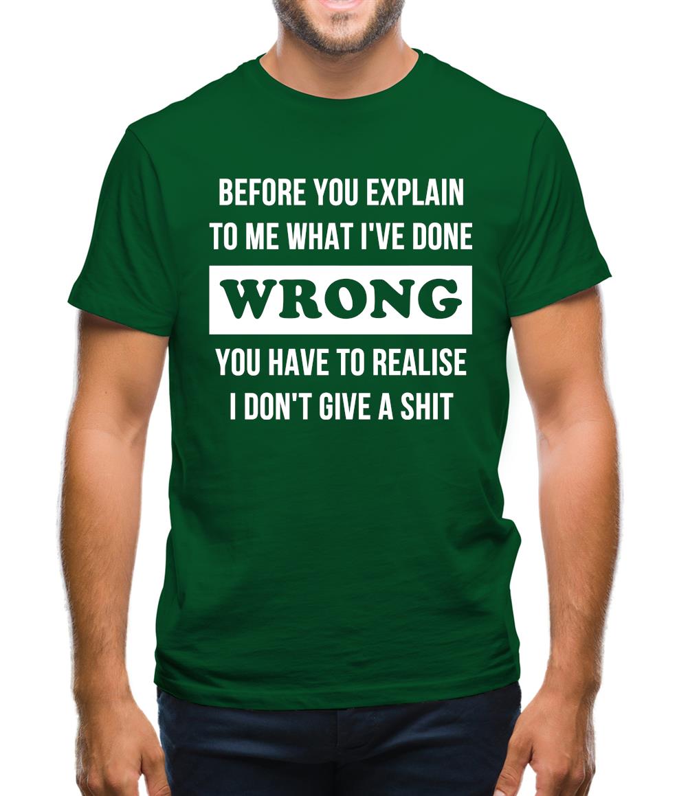 Before you explain to me what i've done wrong, you have to realise I don't give a shit Mens T-Shirt Before you explain to me what i've done wrong, you have to realise I don't give a shit Mens T-Shirt