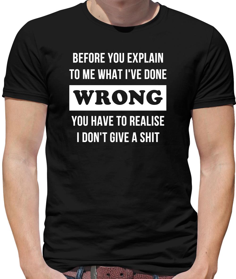Before you explain to me what i've done wrong, you have to realise I don't give a shit Mens T-Shirt Before you explain to me what i've done wrong, you have to realise I don't give a shit Mens T-Shirt