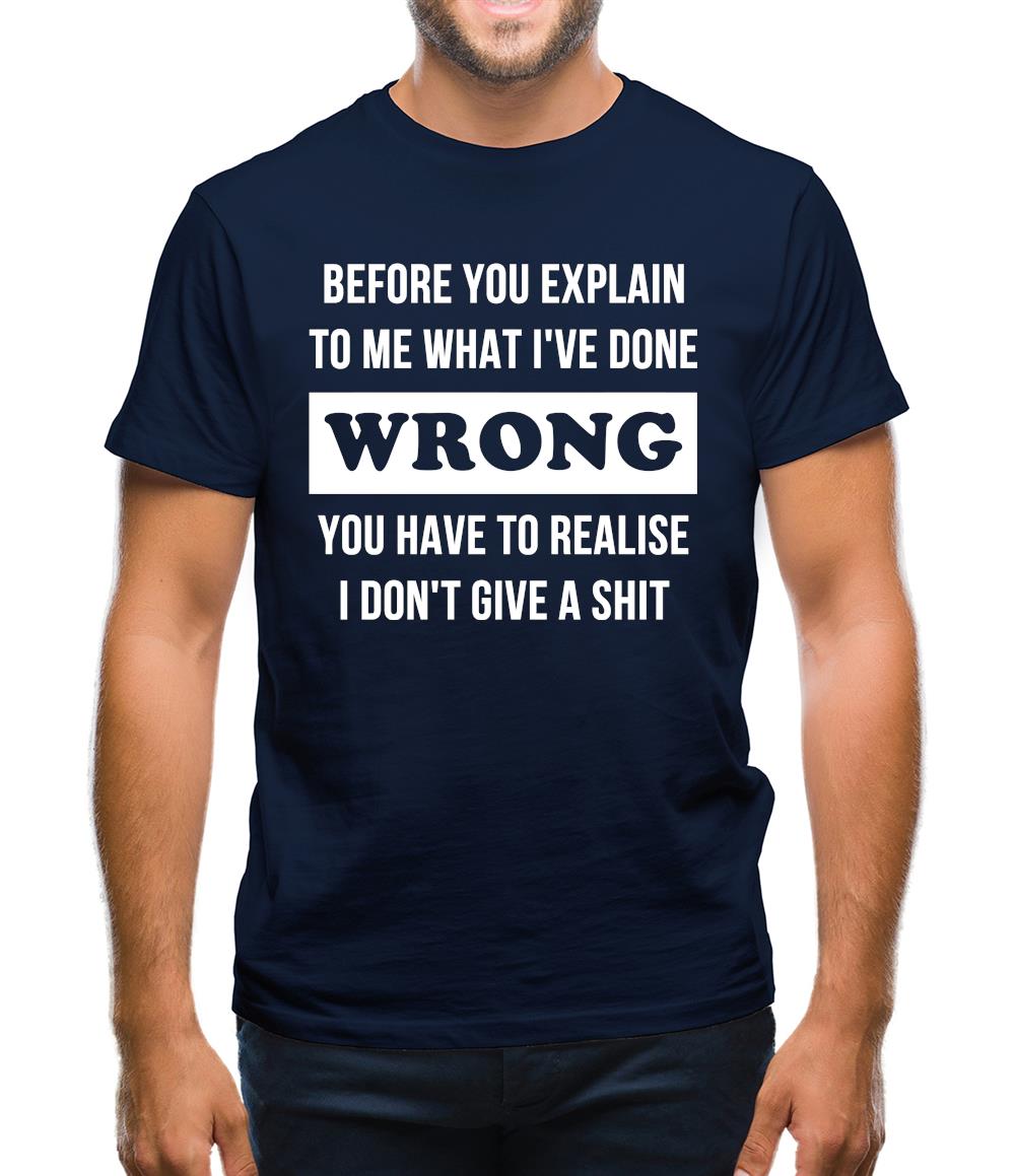 Before you explain to me what i've done wrong, you have to realise I don't give a shit Mens T-Shirt Before you explain to me what i've done wrong, you have to realise I don't give a shit Mens T-Shirt