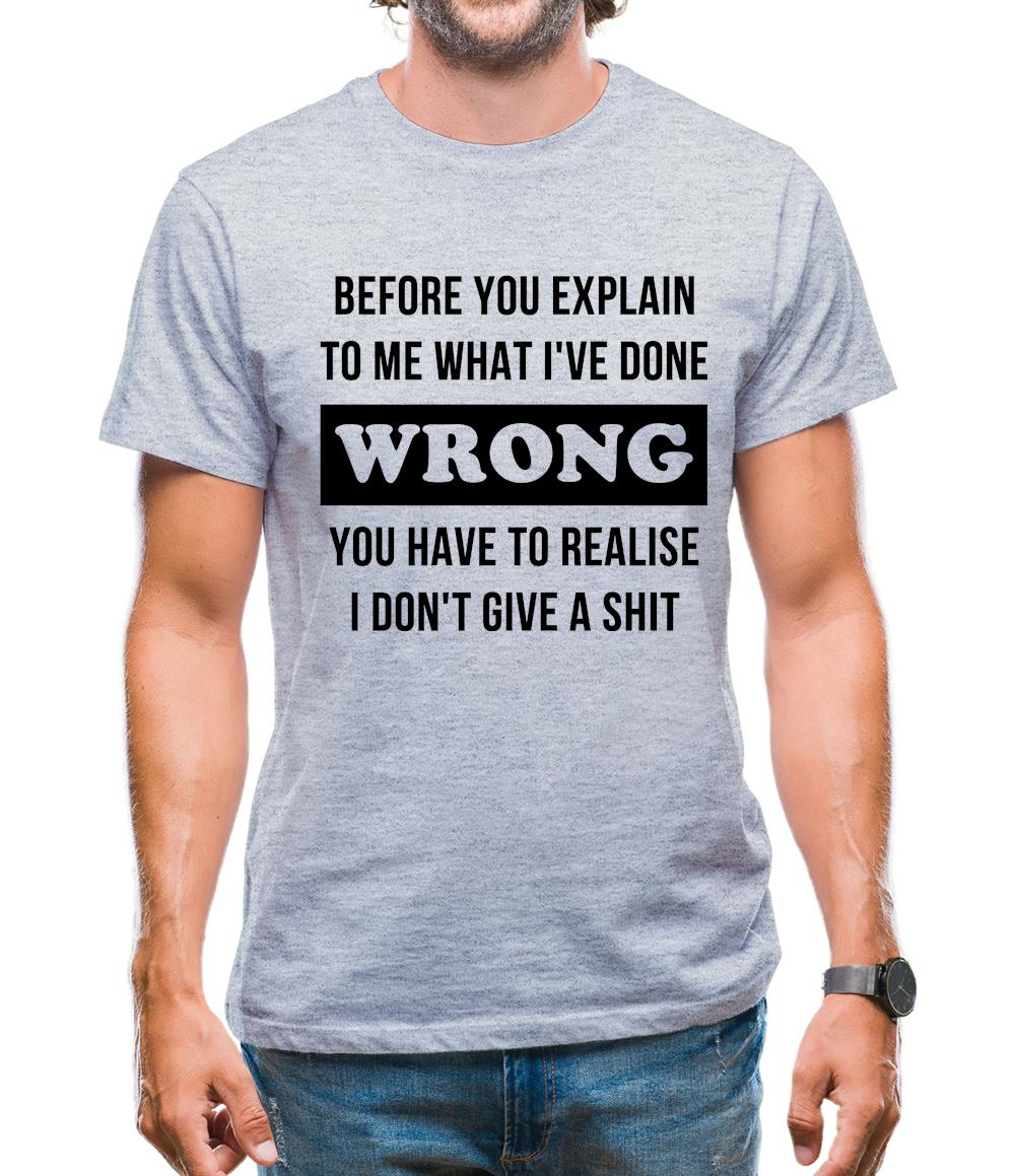 Before you explain to me what i've done wrong, you have to realise I don't give a shit Mens T-Shirt Before you explain to me what i've done wrong, you have to realise I don't give a shit Mens T-Shirt