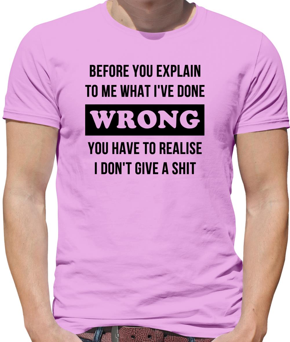 Before you explain to me what i've done wrong, you have to realise I don't give a shit Mens T-Shirt Before you explain to me what i've done wrong, you have to realise I don't give a shit Mens T-Shirt
