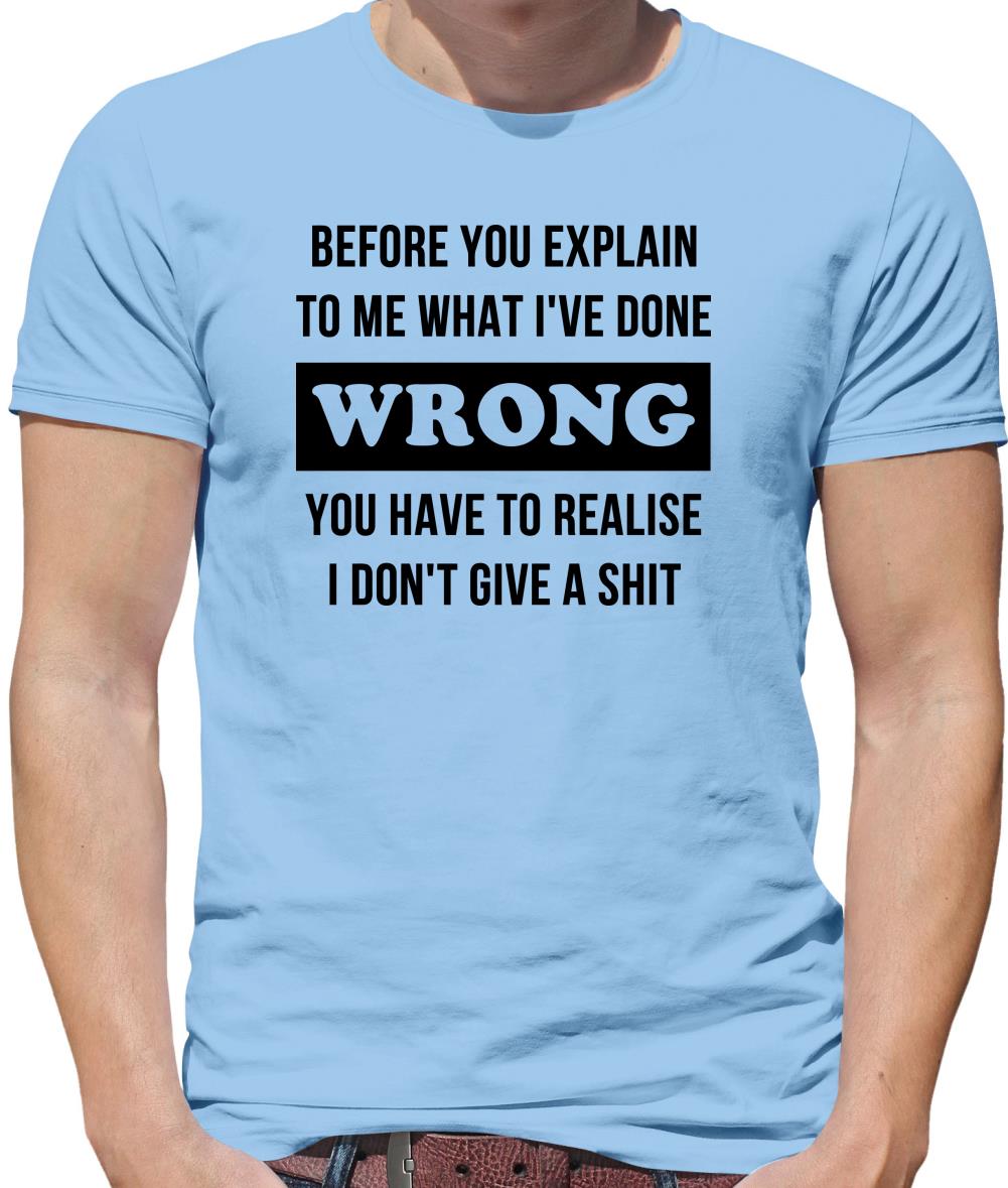 Before you explain to me what i've done wrong, you have to realise I don't give a shit Mens T-Shirt Before you explain to me what i've done wrong, you have to realise I don't give a shit Mens T-Shirt