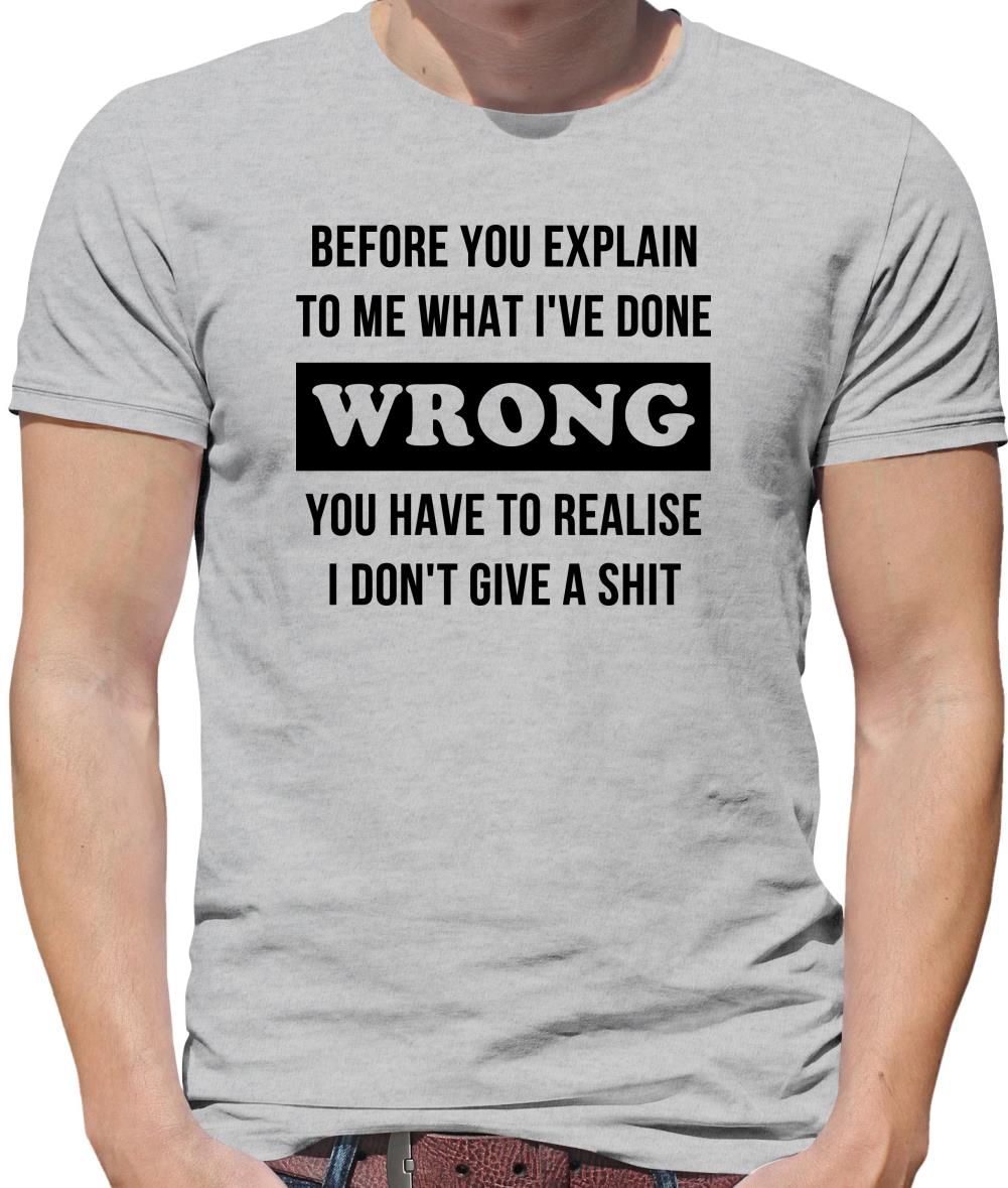 Before you explain to me what i've done wrong, you have to realise I don't give a shit Mens T-Shirt Before you explain to me what i've done wrong, you have to realise I don't give a shit Mens T-Shirt