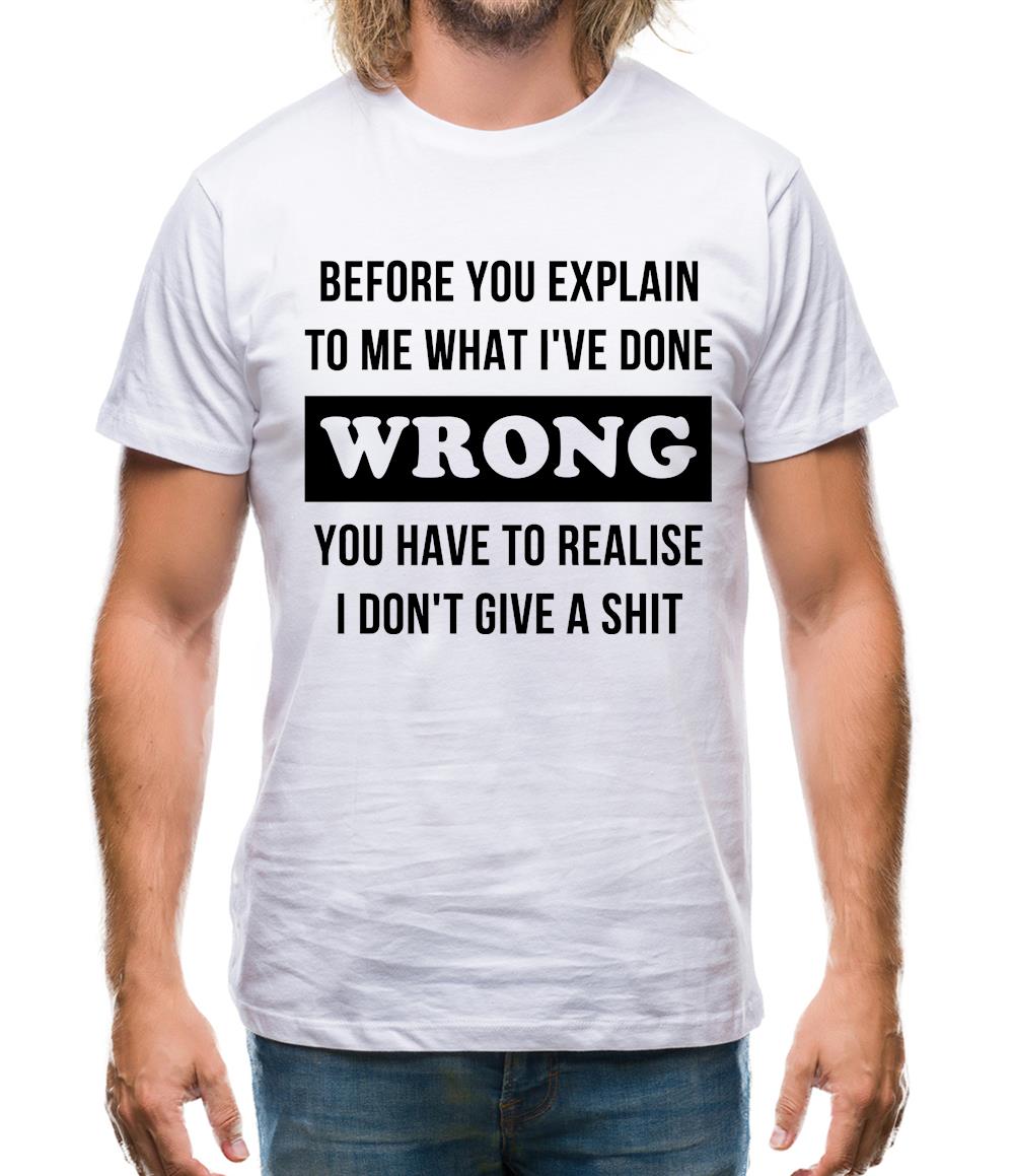 Before you explain to me what i've done wrong, you have to realise I don't give a shit Mens T-Shirt Before you explain to me what i've done wrong, you have to realise I don't give a shit Mens T-Shirt