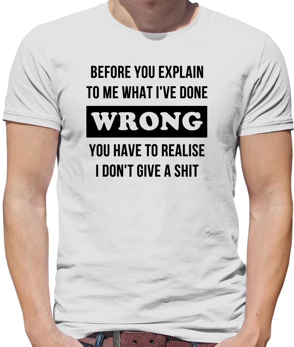 Before you explain to me what i've done wrong, you have to realise I don't give a shit Mens T-Shirt Before you explain to me what i've done wrong, you have to realise I don't give a shit Mens T-Shirt