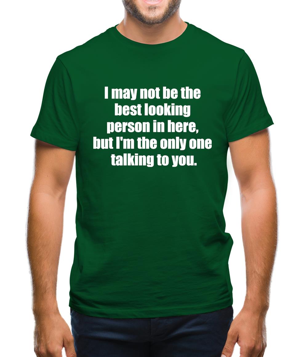 I May Not Be The Best Looking Person In Here, But I'm The Only One Talking To You Mens T-Shirt I May Not Be The Best Looking Person In Here, But I'm The Only One Talking To You Mens T-Shirt