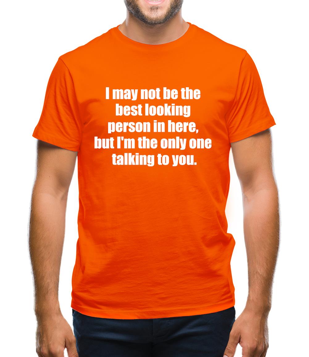 I May Not Be The Best Looking Person In Here, But I'm The Only One Talking To You Mens T-Shirt I May Not Be The Best Looking Person In Here, But I'm The Only One Talking To You Mens T-Shirt
