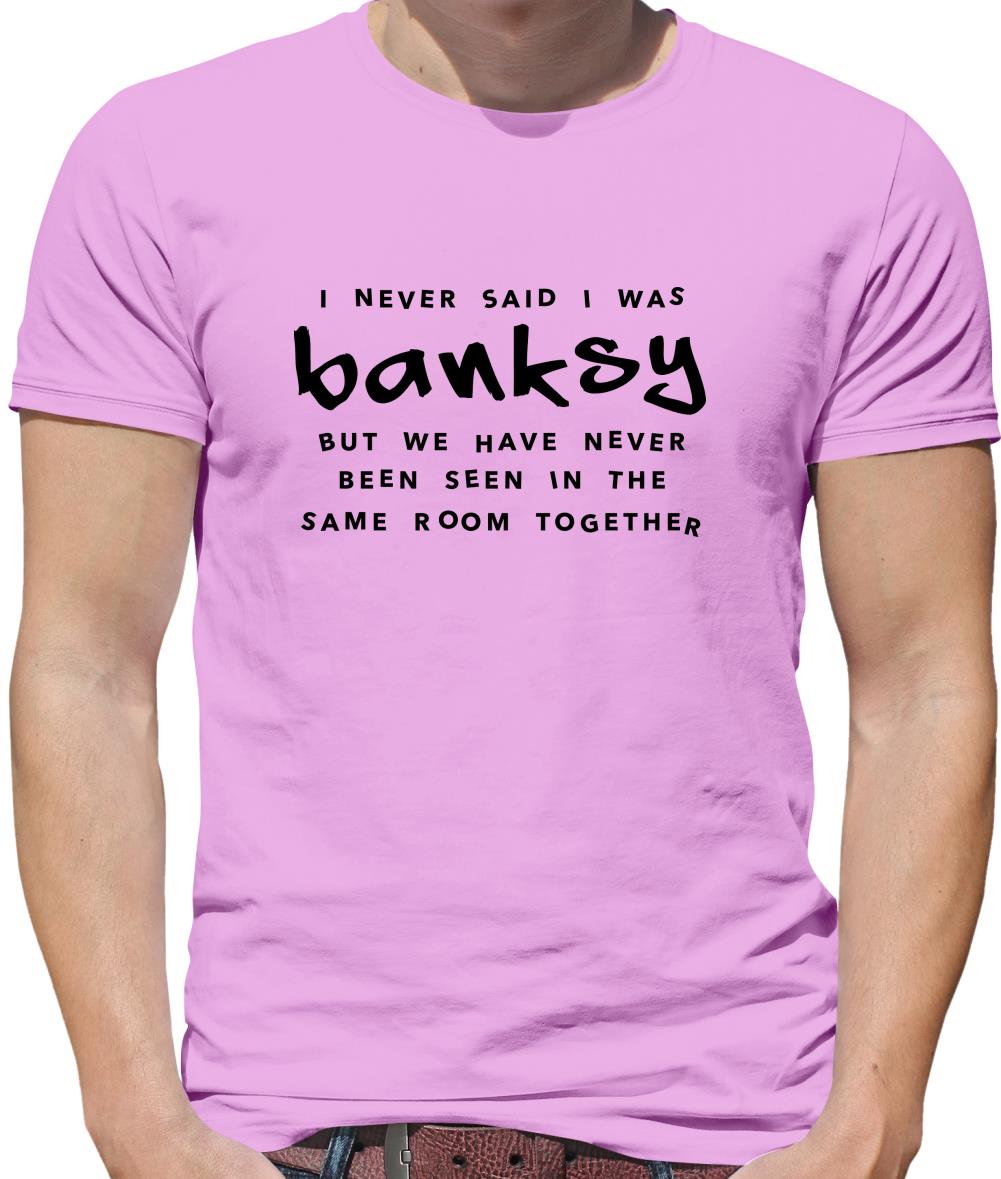 I Never Said I Was Banksy But We Have Never Been Seen In The Same Room Together Mens T-Shirt I Never Said I Was Banksy But We Have Never Been Seen In The Same Room Together Mens T-Shirt