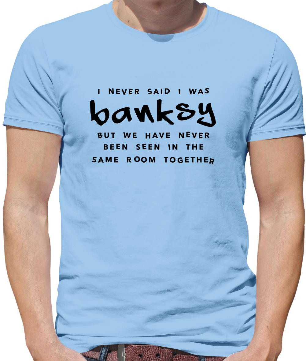I Never Said I Was Banksy But We Have Never Been Seen In The Same Room Together Mens T-Shirt I Never Said I Was Banksy But We Have Never Been Seen In The Same Room Together Mens T-Shirt
