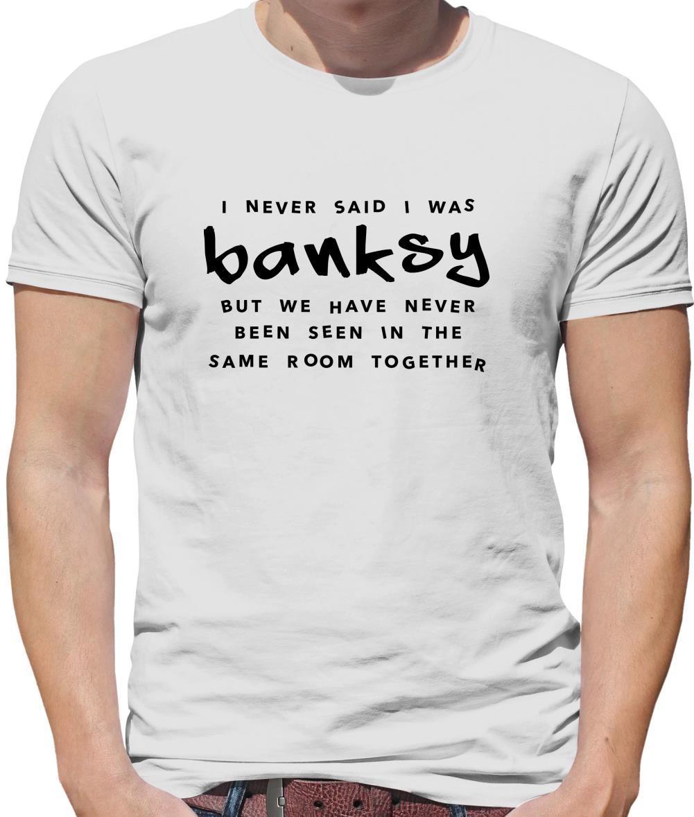 I Never Said I Was Banksy But We Have Never Been Seen In The Same Room Together Mens T-Shirt I Never Said I Was Banksy But We Have Never Been Seen In The Same Room Together Mens T-Shirt