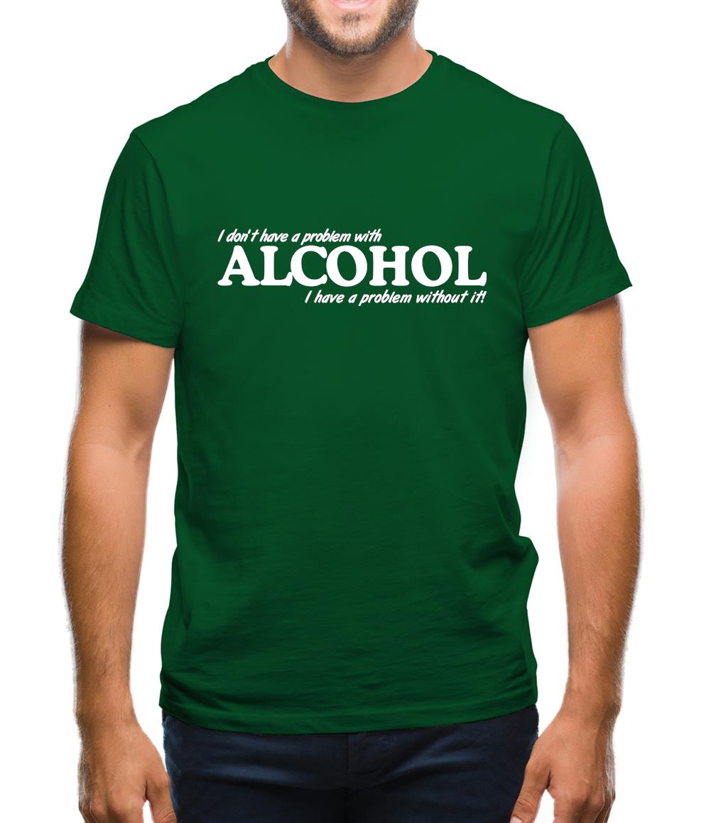 I don't have a problem with alcohol, I have a problem without it Mens T-Shirt I don't have a problem with alcohol, I have a problem without it Mens T-Shirt
