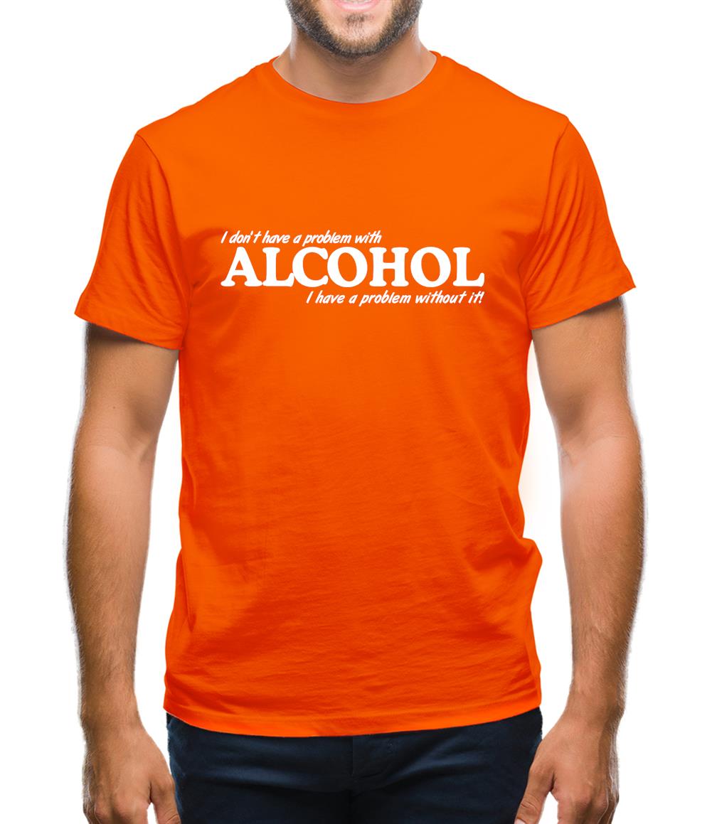 I don't have a problem with alcohol, I have a problem without it Mens T-Shirt I don't have a problem with alcohol, I have a problem without it Mens T-Shirt