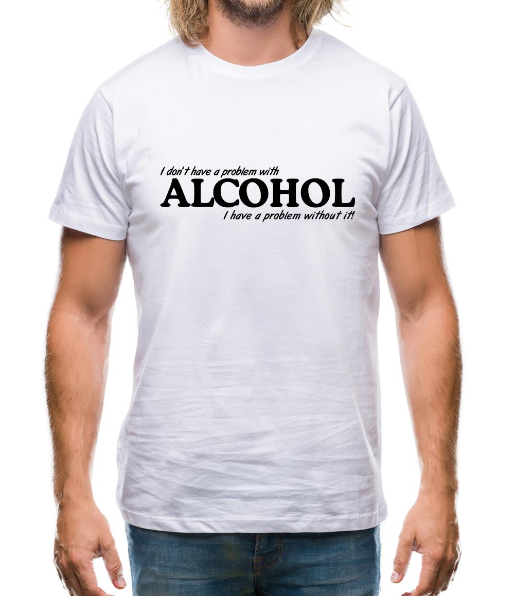 I don't have a problem with alcohol, I have a problem without it Mens T-Shirt I don't have a problem with alcohol, I have a problem without it Mens T-Shirt