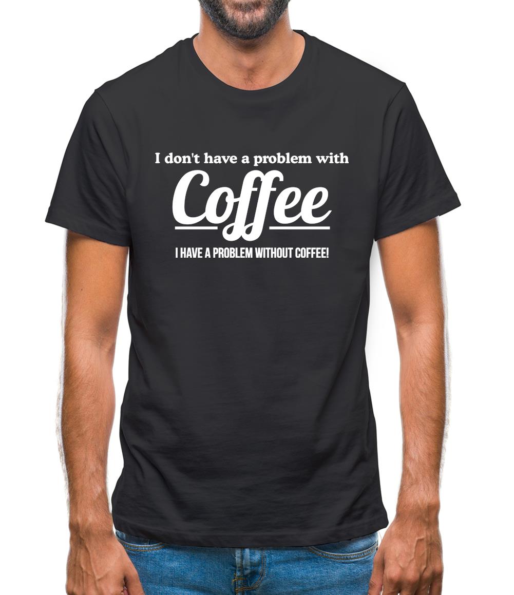 I don't have a problem with coffee, i have a problem without coffee! Mens T-Shirt I don't have a problem with coffee, i have a problem without coffee! Mens T-Shirt