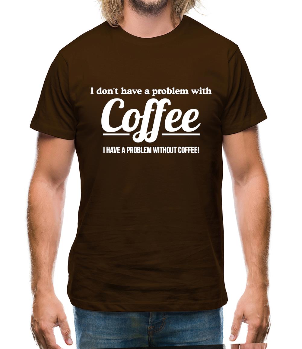 I don't have a problem with coffee, i have a problem without coffee! Mens T-Shirt I don't have a problem with coffee, i have a problem without coffee! Mens T-Shirt