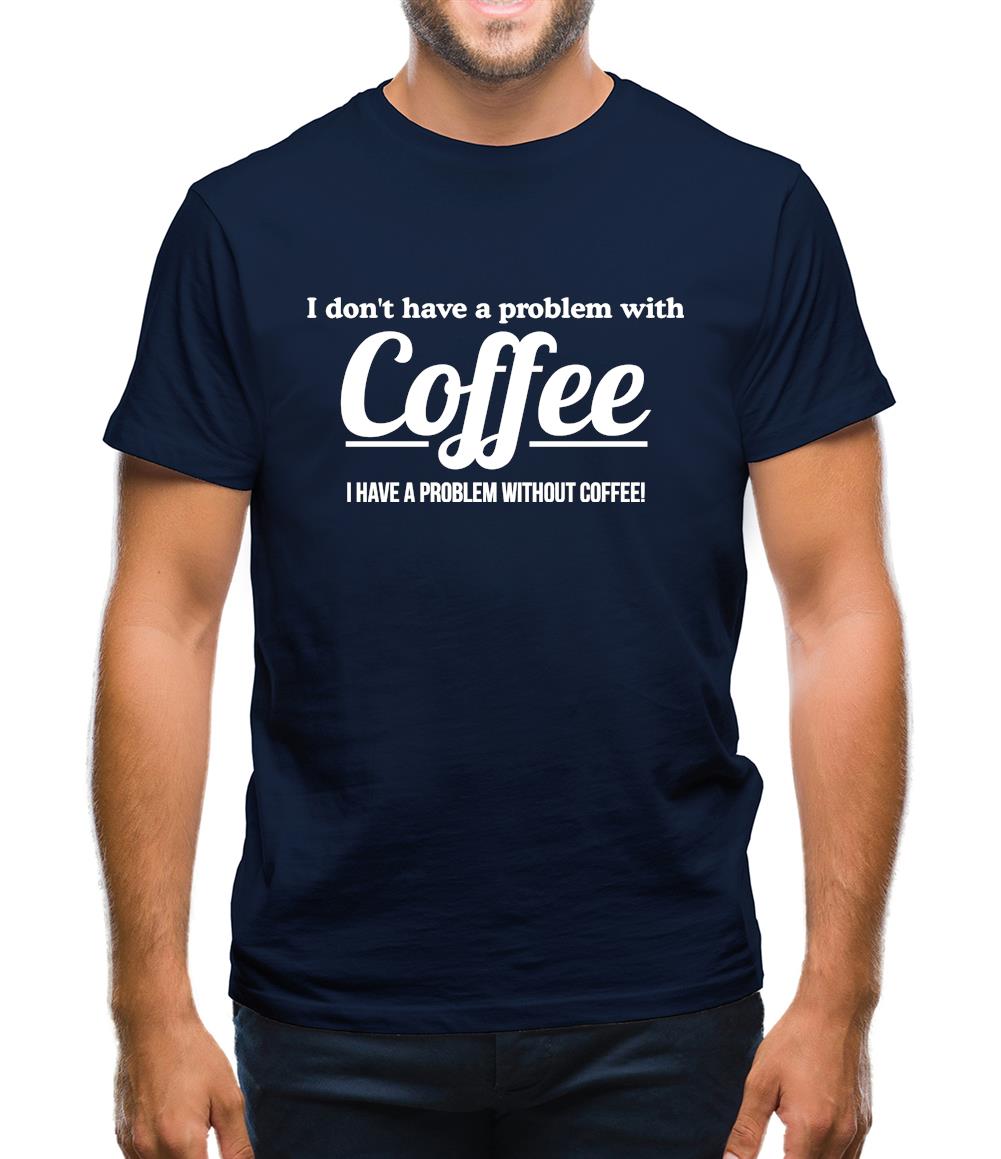 I don't have a problem with coffee, i have a problem without coffee! Mens T-Shirt I don't have a problem with coffee, i have a problem without coffee! Mens T-Shirt