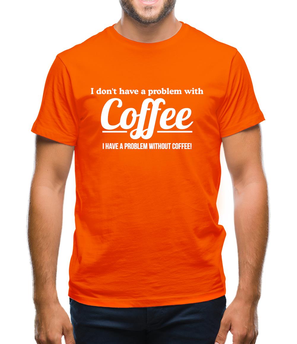 I don't have a problem with coffee, i have a problem without coffee! Mens T-Shirt I don't have a problem with coffee, i have a problem without coffee! Mens T-Shirt