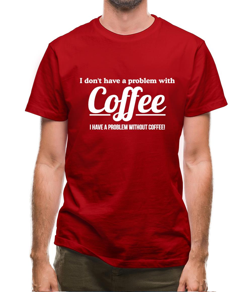 I don't have a problem with coffee, i have a problem without coffee! Mens T-Shirt I don't have a problem with coffee, i have a problem without coffee! Mens T-Shirt