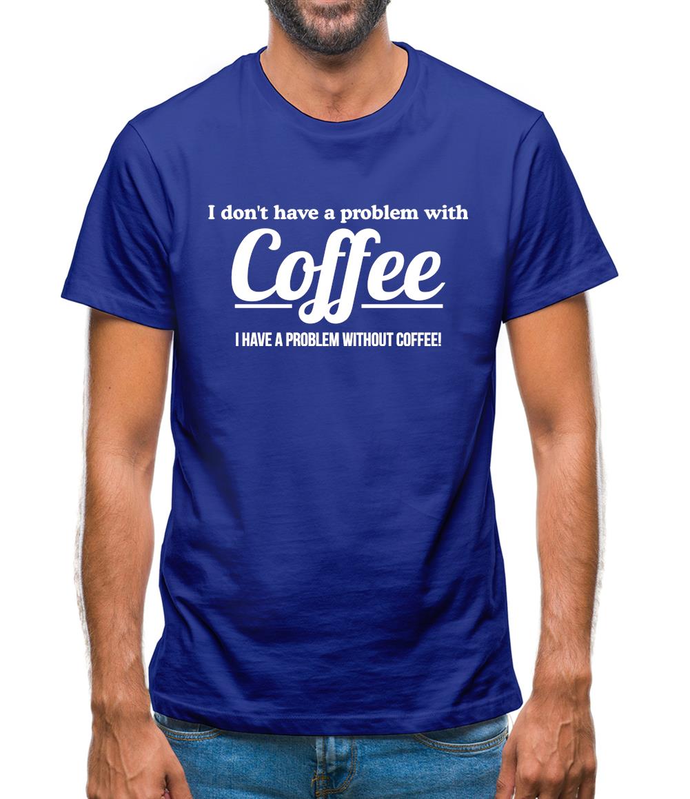 I don't have a problem with coffee, i have a problem without coffee! Mens T-Shirt I don't have a problem with coffee, i have a problem without coffee! Mens T-Shirt