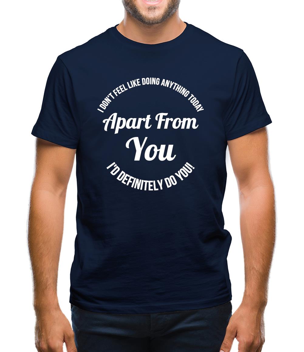 I don't feel like doing anything today, apart from you, i'd definitely do you Mens T-Shirt I don't feel like doing anything today, apart from you, i'd definitely do you Mens T-Shirt