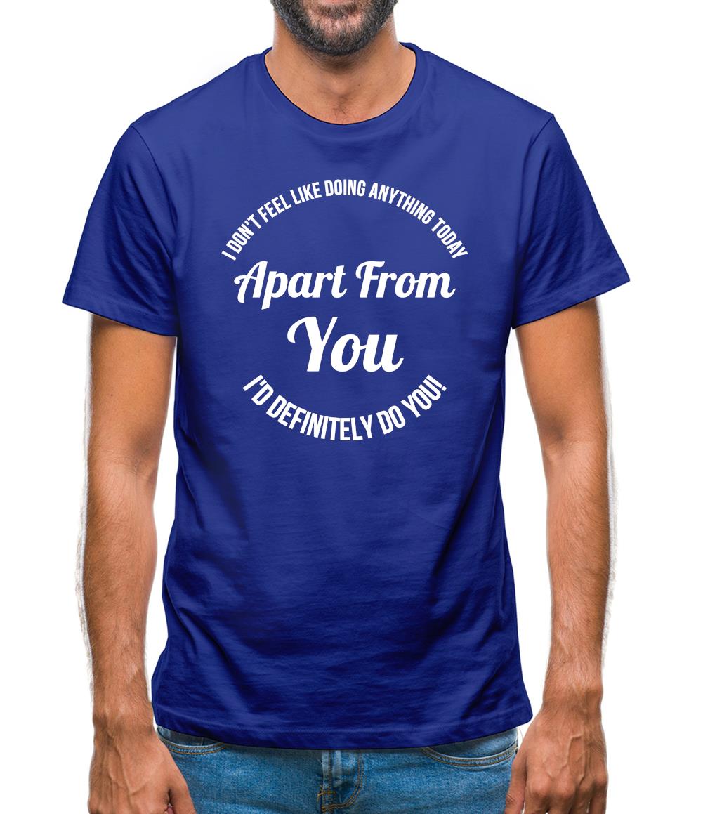 I don't feel like doing anything today, apart from you, i'd definitely do you Mens T-Shirt I don't feel like doing anything today, apart from you, i'd definitely do you Mens T-Shirt